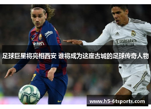 足球巨星将亮相西安 谁将成为这座古城的足球传奇人物