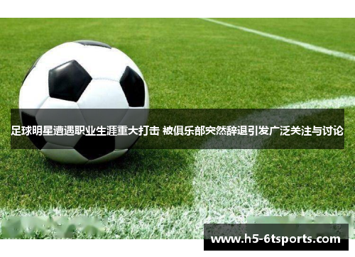 足球明星遭遇职业生涯重大打击 被俱乐部突然辞退引发广泛关注与讨论