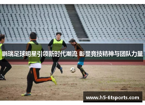 鹏瑞足球明星引领新时代潮流 彰显竞技精神与团队力量