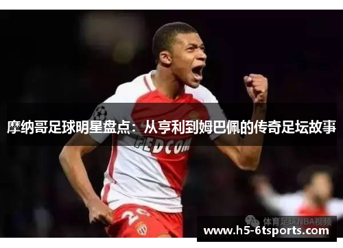 摩纳哥足球明星盘点：从亨利到姆巴佩的传奇足坛故事