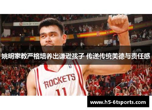 姚明家教严格培养出谦逊孩子 传递传统美德与责任感
