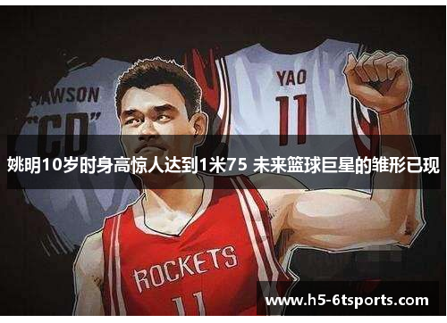 姚明10岁时身高惊人达到1米75 未来篮球巨星的雏形已现