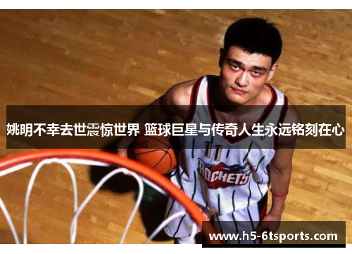 姚明不幸去世震惊世界 篮球巨星与传奇人生永远铭刻在心