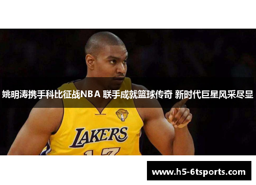 姚明涛携手科比征战NBA 联手成就篮球传奇 新时代巨星风采尽显