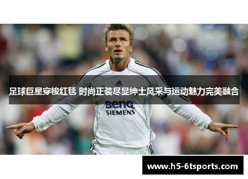 足球巨星穿梭红毯 时尚正装尽显绅士风采与运动魅力完美融合