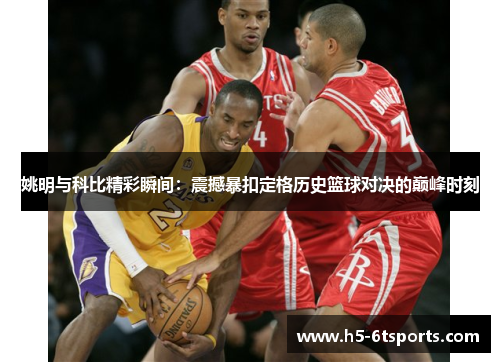 姚明与科比精彩瞬间：震撼暴扣定格历史篮球对决的巅峰时刻