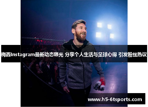 梅西Instagram最新动态曝光 分享个人生活与足球心得 引发粉丝热议