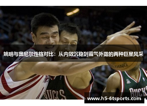 姚明与奥尼尔性格对比：从内敛沉稳到霸气外露的两种巨星风采