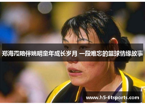 郑海霞陪伴姚明童年成长岁月 一段难忘的篮球情缘故事