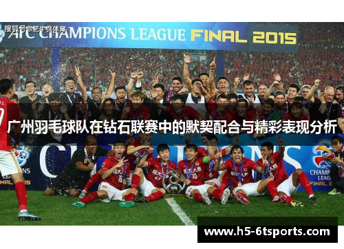 广州羽毛球队在钻石联赛中的默契配合与精彩表现分析