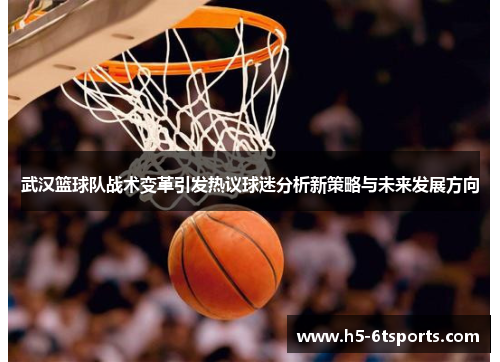 武汉篮球队战术变革引发热议球迷分析新策略与未来发展方向