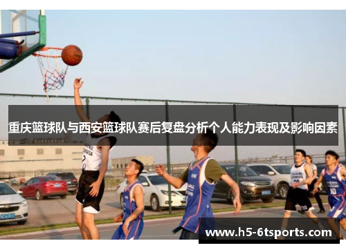 重庆篮球队与西安篮球队赛后复盘分析个人能力表现及影响因素