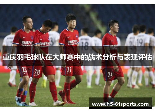 重庆羽毛球队在大师赛中的战术分析与表现评估