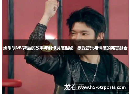 姚明明MV背后的故事与创作灵感揭秘，感受音乐与情感的完美融合