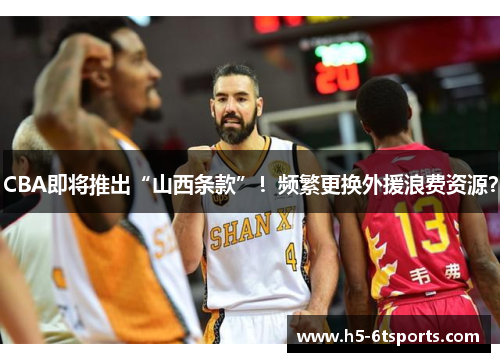 CBA即将推出“山西条款”！频繁更换外援浪费资源？
