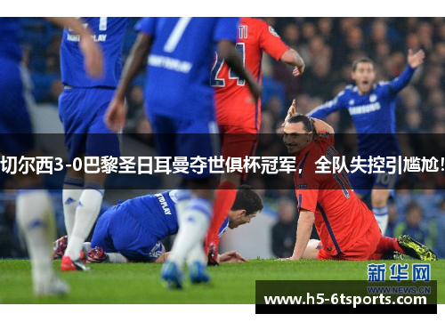 切尔西3-0巴黎圣日耳曼夺世俱杯冠军，全队失控引尴尬！