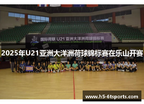 2025年U21亚洲大洋洲荷球锦标赛在乐山开赛