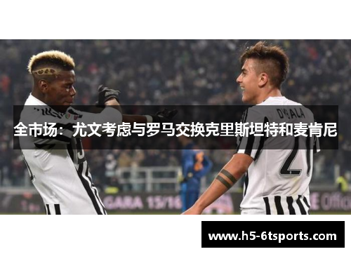 全市场：尤文考虑与罗马交换克里斯坦特和麦肯尼
