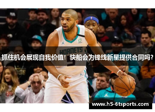 抓住机会展现自我价值！快船会为锋线新星提供合同吗？