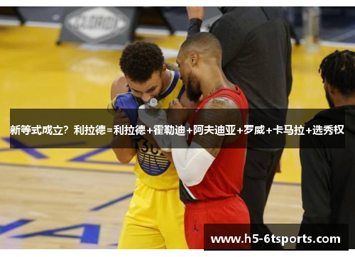 新等式成立？利拉德=利拉德+霍勒迪+阿夫迪亚+罗威+卡马拉+选秀权