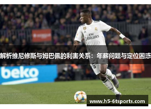 解析维尼修斯与姆巴佩的利害关系：年薪问题与定位困惑