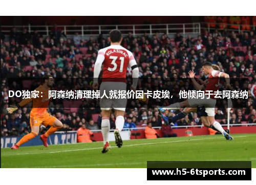 DO独家：阿森纳清理掉人就报价因卡皮埃，他倾向于去阿森纳